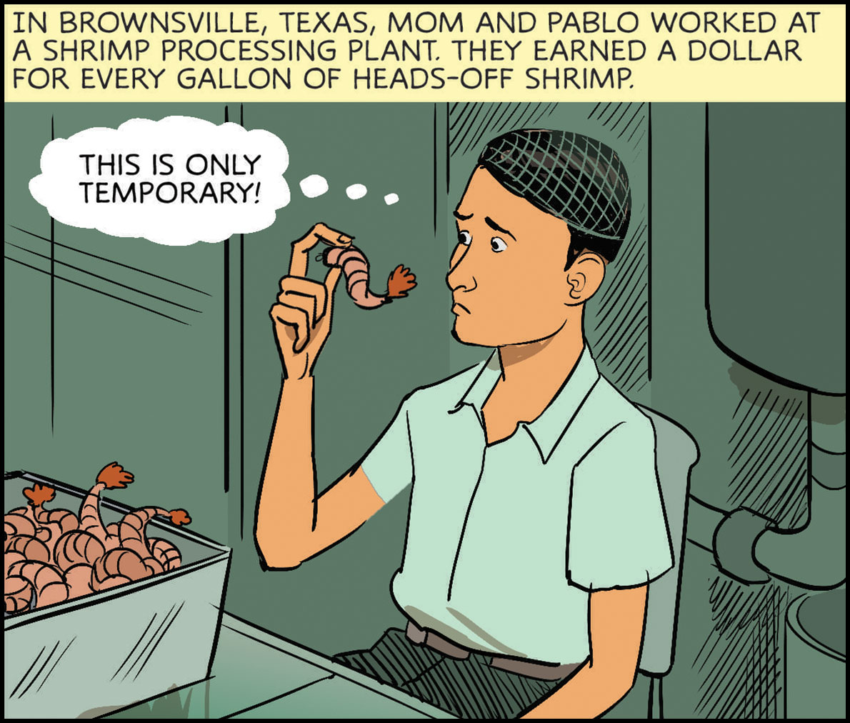 In Brownsville, Texas, mom and Pablo worked at a shrimp processing plant. They earned a dollar for every gallon of heads-off shrimp. Pablo thought bubble: “This is only temporary!” 
