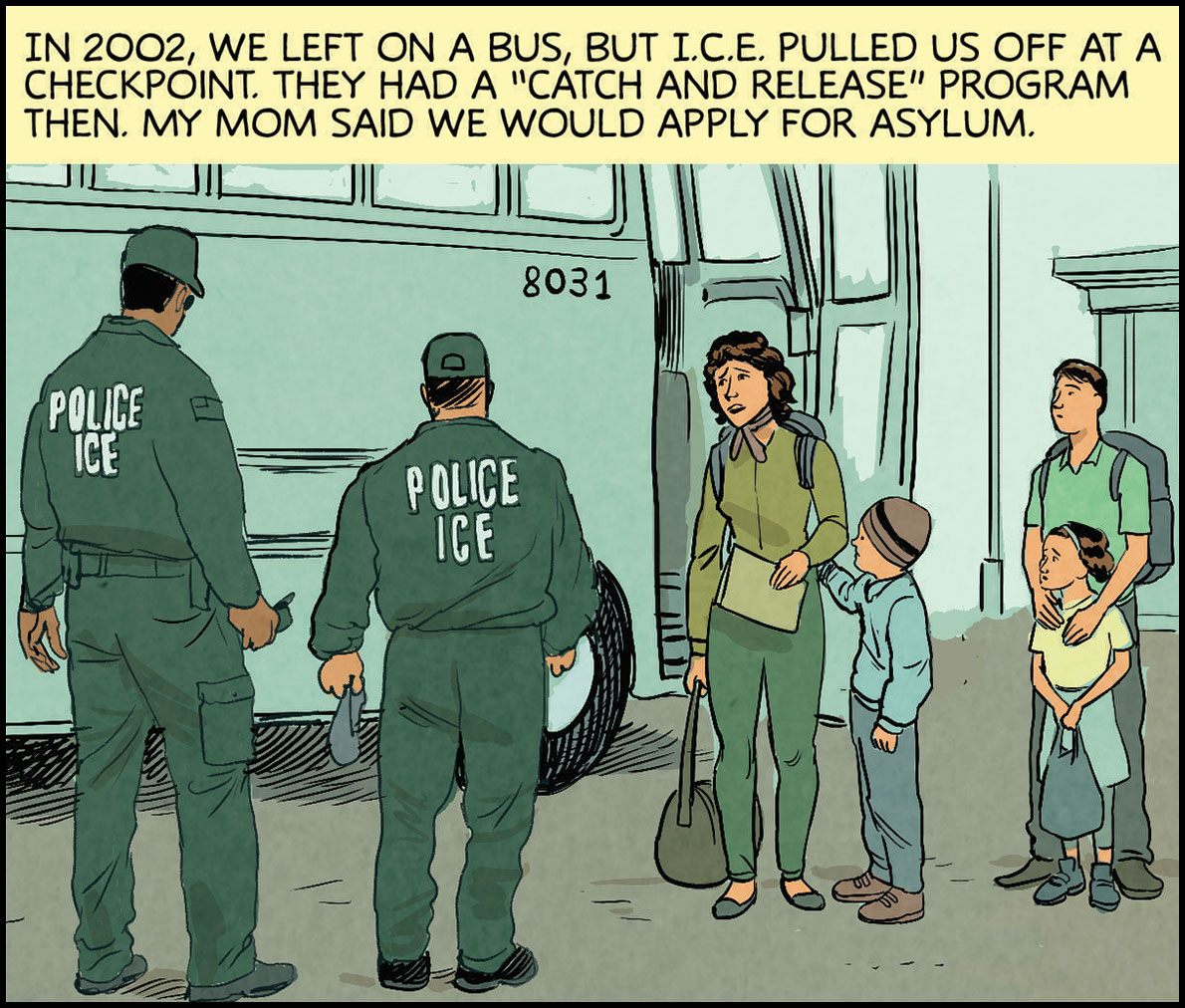 In 2002, we left on a bus, but ICE pulled us off at a checkpoint. They had a “catch and release” program then. My mom said we would apply for asylum. Quote from Mom: “We will be OK!”